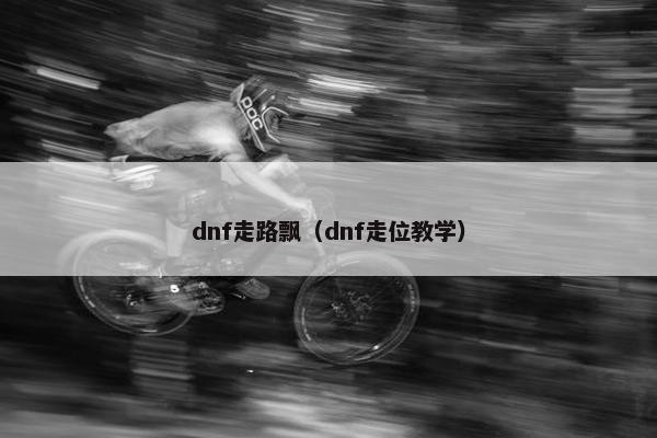 dnf走路飘（dnf走位教学）