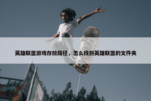 英雄联盟游戏存放路径，怎么找到英雄联盟的文件夹