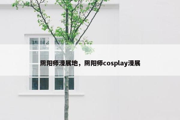 阴阳师漫展地，阴阳师cosplay漫展