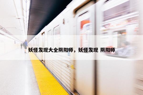 妖怪发现大全阴阳师，妖怪发现 阴阳师