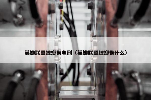 英雄联盟螳螂带电刑（英雄联盟螳螂带什么）