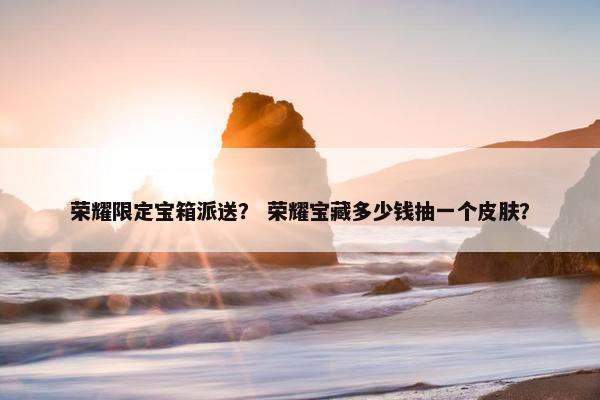 荣耀限定宝箱派送？ 荣耀宝藏多少钱抽一个皮肤？