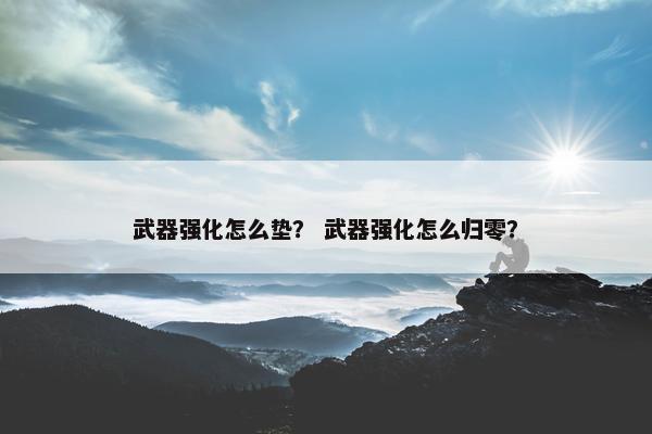 武器强化怎么垫？ 武器强化怎么归零？