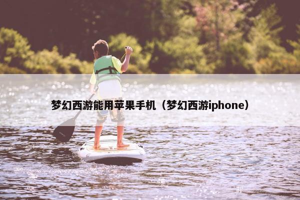 梦幻西游能用苹果手机（梦幻西游iphone）