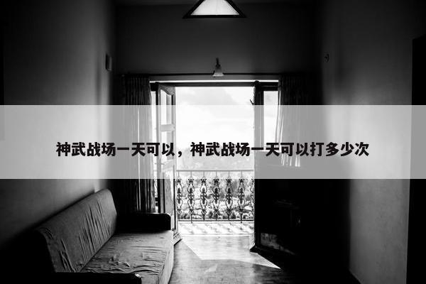 神武战场一天可以，神武战场一天可以打多少次
