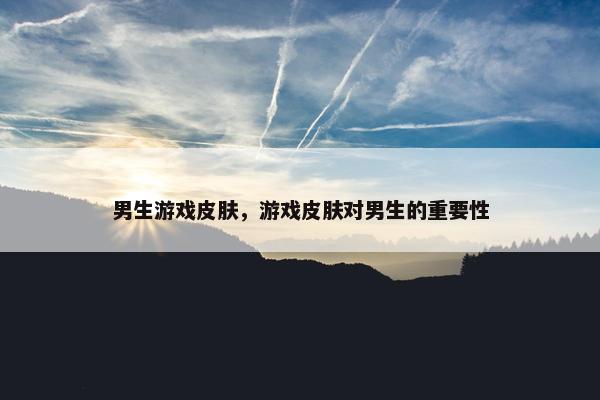男生游戏皮肤，游戏皮肤对男生的重要性