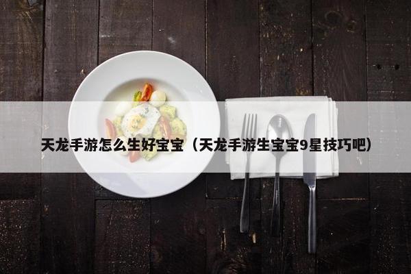 天龙手游怎么生好宝宝（天龙手游生宝宝9星技巧吧）