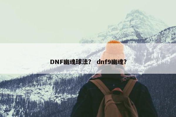 DNF幽魂球法？ dnf9幽魂？