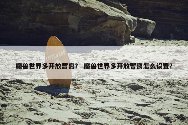 魔兽世界多开放暂离？ 魔兽世界多开放暂离怎么设置？