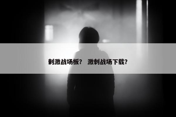 剌激战场板？ 激刺战场下载？