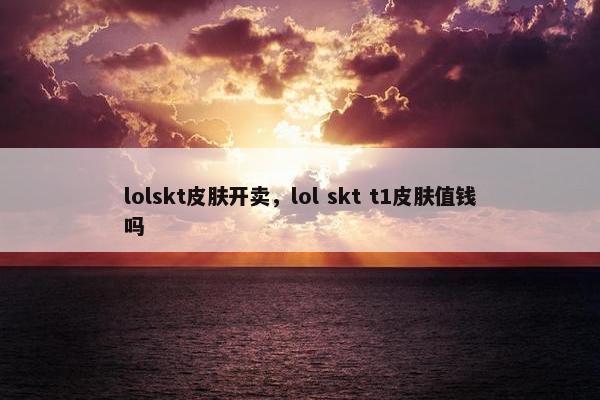 lolskt皮肤开卖，lol skt t1皮肤值钱吗