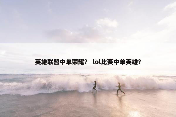 英雄联盟中单荣耀？ lol比赛中单英雄？
