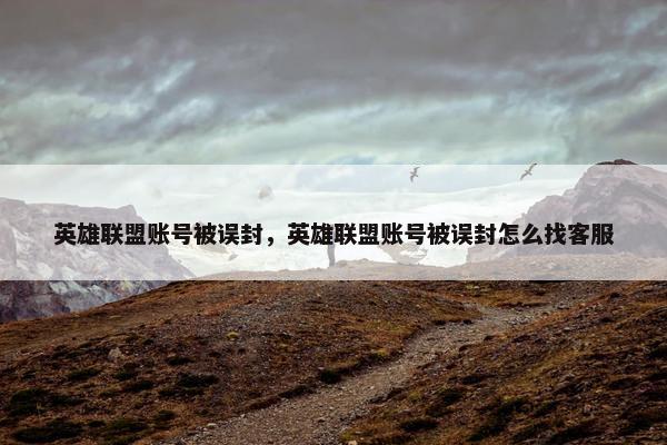 英雄联盟账号被误封，英雄联盟账号被误封怎么找客服