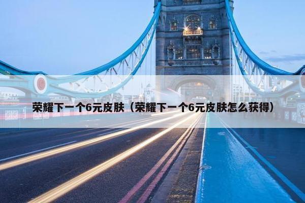 荣耀下一个6元皮肤（荣耀下一个6元皮肤怎么获得）