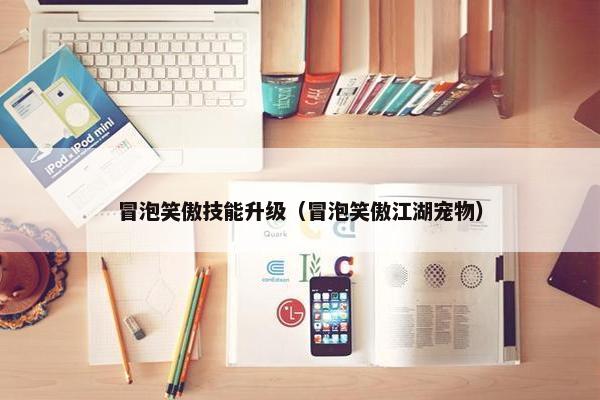冒泡笑傲技能升级（冒泡笑傲江湖宠物）