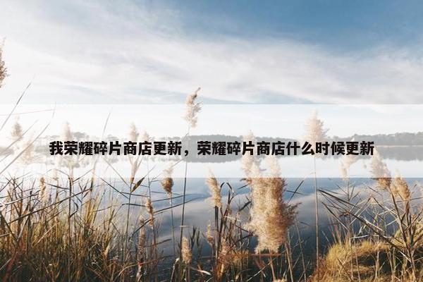 我荣耀碎片商店更新，荣耀碎片商店什么时候更新