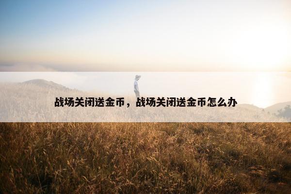 战场关闭送金币，战场关闭送金币怎么办
