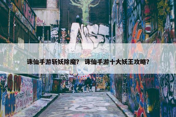 诛仙手游斩妖除魔？ 诛仙手游十大妖王攻略？
