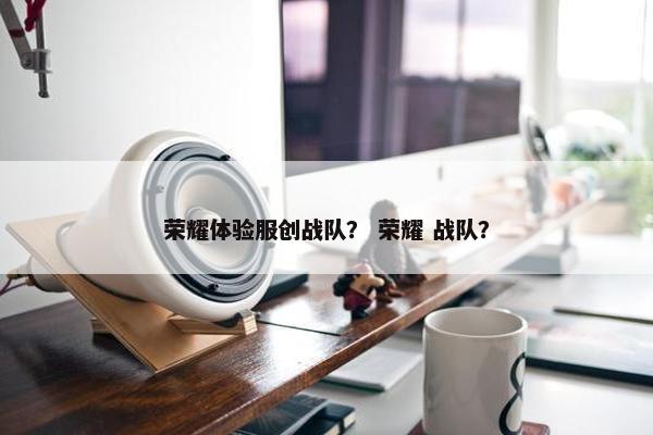 荣耀体验服创战队？ 荣耀 战队？