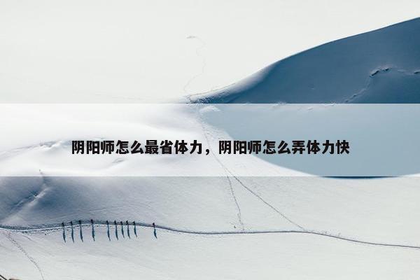 阴阳师怎么最省体力，阴阳师怎么弄体力快