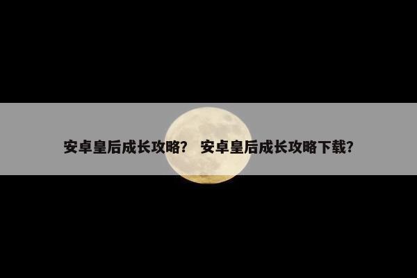 安卓皇后成长攻略？ 安卓皇后成长攻略下载？