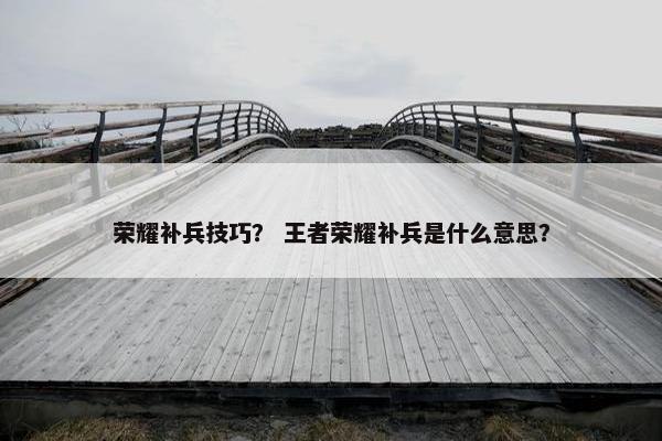 荣耀补兵技巧？ 王者荣耀补兵是什么意思？