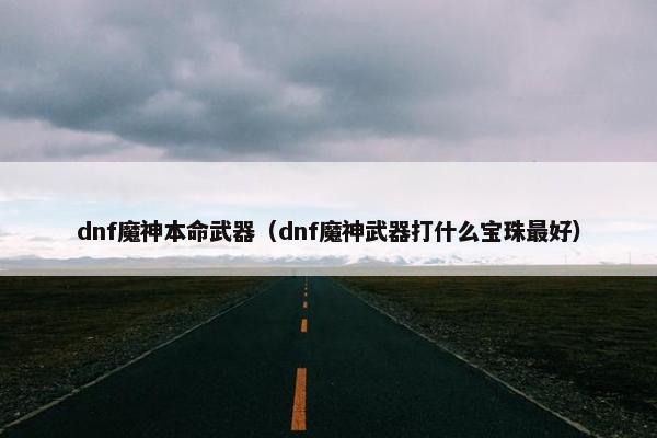 dnf魔神本命武器（dnf魔神武器打什么宝珠最好）