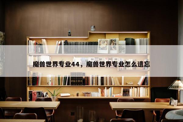 魔兽世界专业44，魔兽世界专业怎么遗忘
