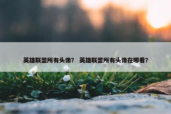 英雄联盟所有头像？ 英雄联盟所有头像在哪看？