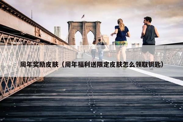 周年奖励皮肤（周年福利送限定皮肤怎么领取钥匙）
