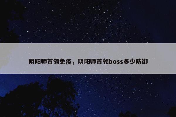 阴阳师首领免疫，阴阳师首领boss多少防御