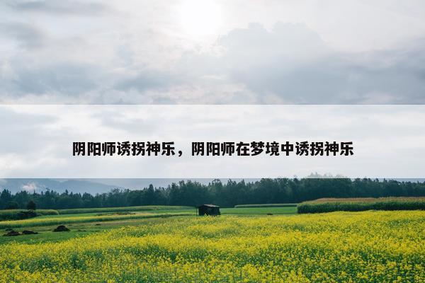 阴阳师诱拐神乐，阴阳师在梦境中诱拐神乐