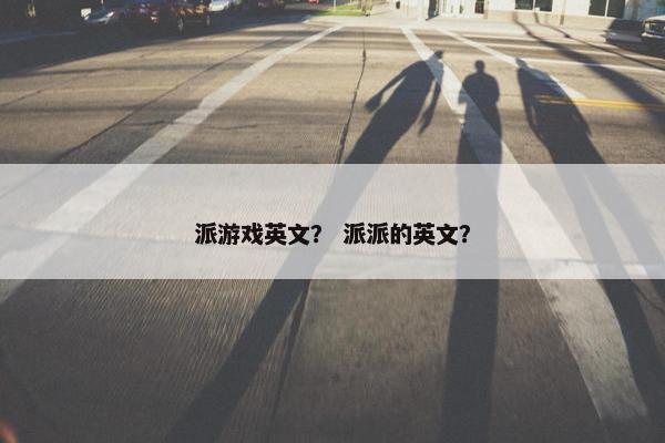 派游戏英文？ 派派的英文？