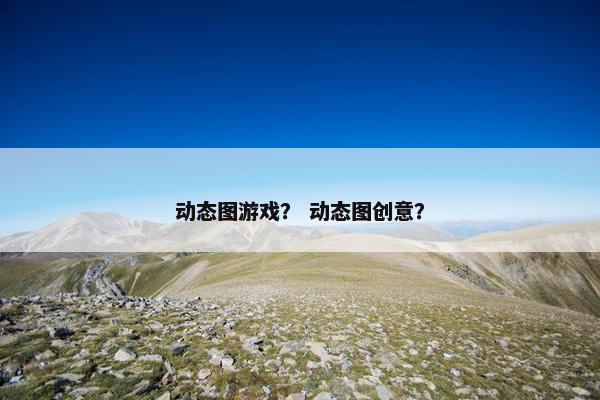 动态图游戏？ 动态图创意？