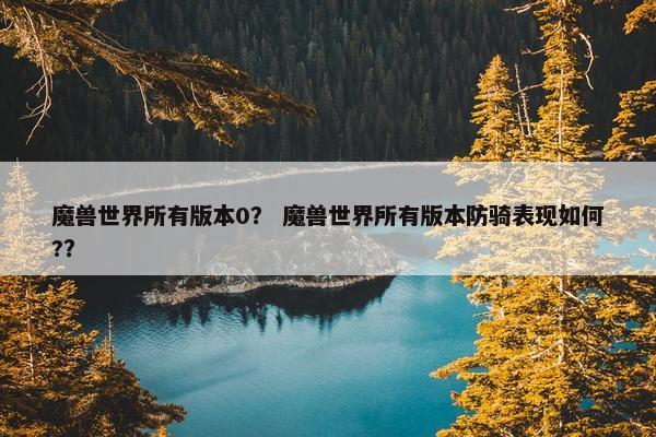 魔兽世界所有版本0？ 魔兽世界所有版本防骑表现如何?？