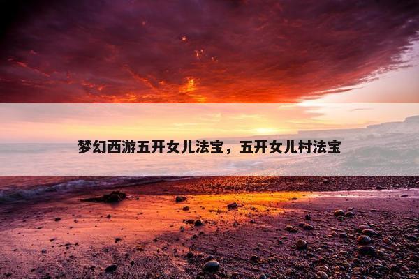 梦幻西游五开女儿法宝，五开女儿村法宝