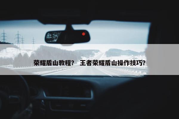 荣耀盾山教程？ 王者荣耀盾山操作技巧？