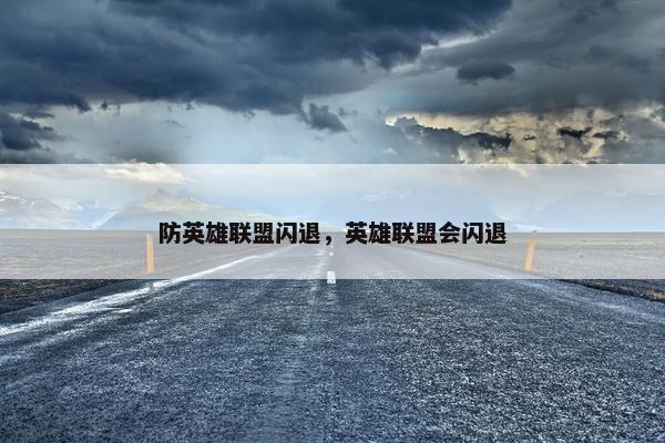 防英雄联盟闪退，英雄联盟会闪退