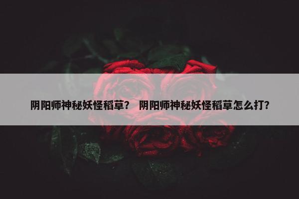 阴阳师神秘妖怪稻草？ 阴阳师神秘妖怪稻草怎么打？