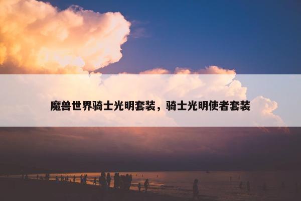 魔兽世界骑士光明套装，骑士光明使者套装