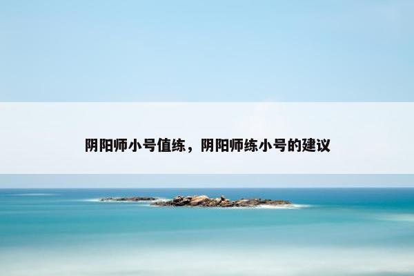 阴阳师小号值练，阴阳师练小号的建议