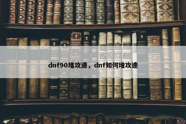 dnf90堆攻速，dnf如何堆攻速