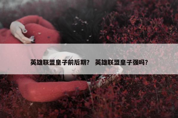 英雄联盟皇子前后期？ 英雄联盟皇子强吗？