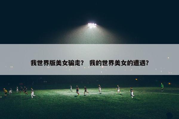我世界版美女骗走？ 我的世界美女的遭遇？