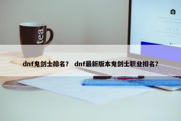dnf鬼剑士排名？ dnf最新版本鬼剑士职业排名？