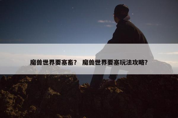 魔兽世界要塞畜？ 魔兽世界要塞玩法攻略？
