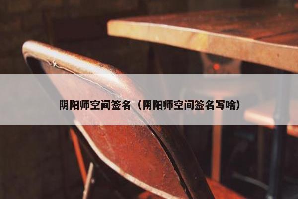 阴阳师空间签名（阴阳师空间签名写啥）