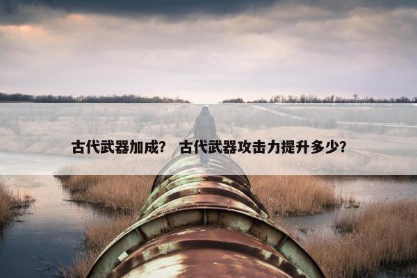 古代武器加成？ 古代武器攻击力提升多少？