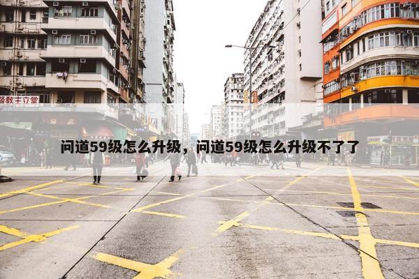 问道59级怎么升级，问道59级怎么升级不了了