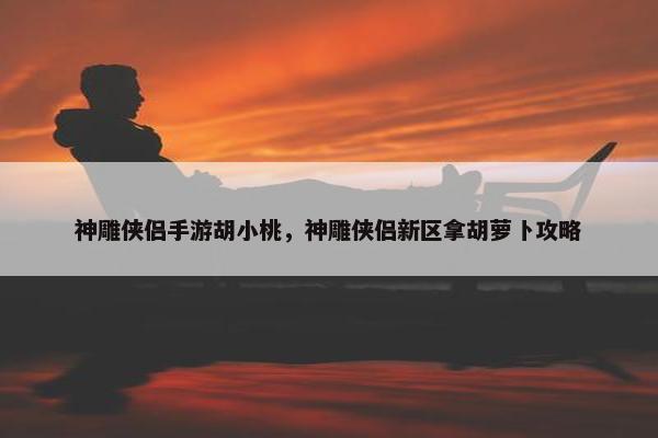 神雕侠侣手游胡小桃，神雕侠侣新区拿胡萝卜攻略